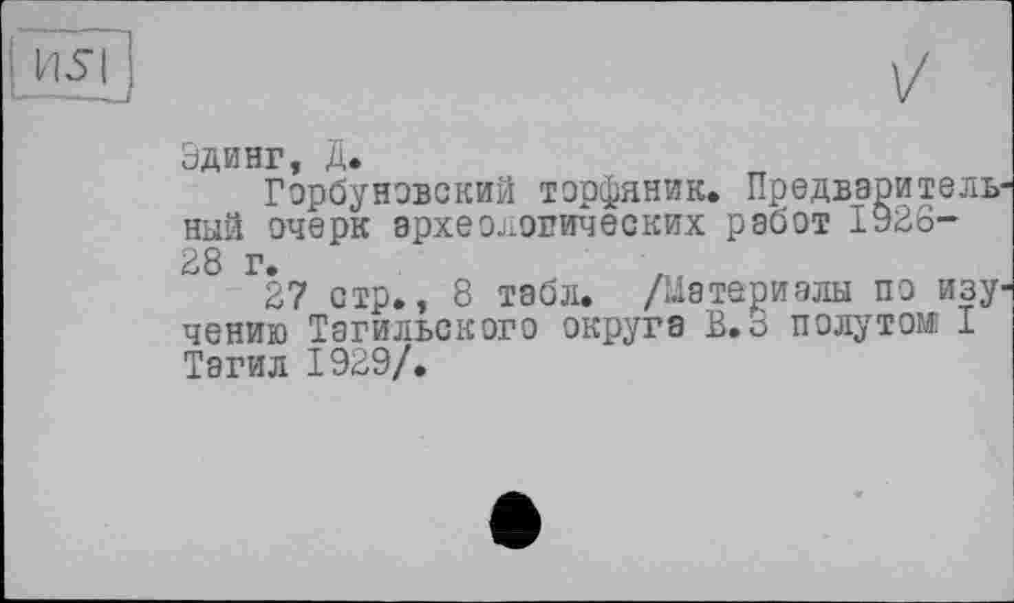 ﻿Эдинг, Д.
Горбуновский торфяник, Предваоитель ный очерк археологических работ 1926-28 г.
27 стр., 8 табл. /Материалы по изу чению Тагильского округа В.3 полутом I Тагил 1929/.